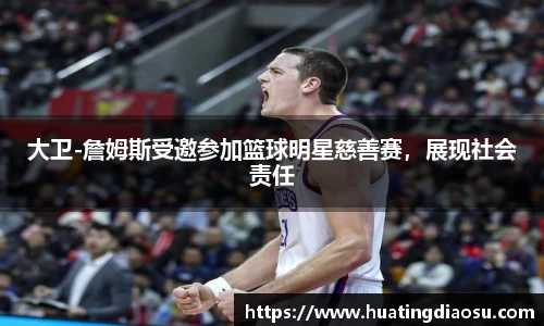 大卫-詹姆斯受邀参加篮球明星慈善赛，展现社会责任