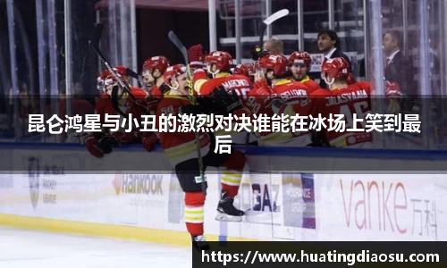 昆仑鸿星与小丑的激烈对决谁能在冰场上笑到最后