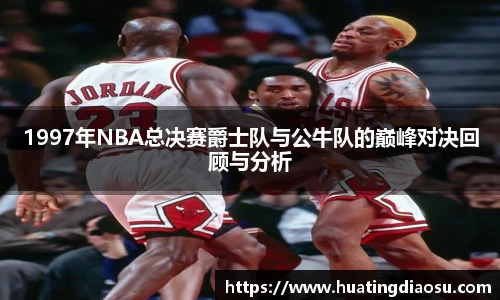 1997年NBA总决赛爵士队与公牛队的巅峰对决回顾与分析